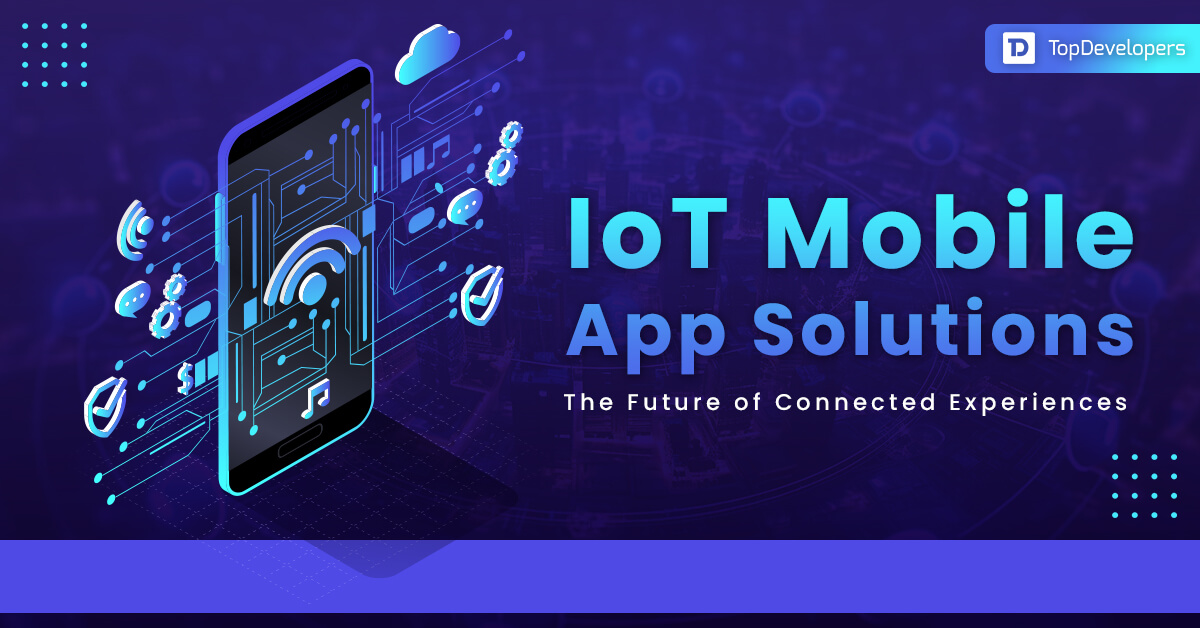 IoT Mobile App Solutions The Future of Connected Experiences